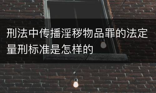 刑法中传播淫秽物品罪的法定量刑标准是怎样的