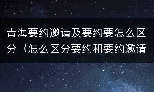 青海要约邀请及要约要怎么区分（怎么区分要约和要约邀请）