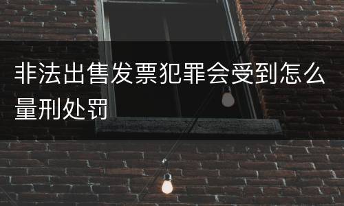 非法出售发票犯罪会受到怎么量刑处罚