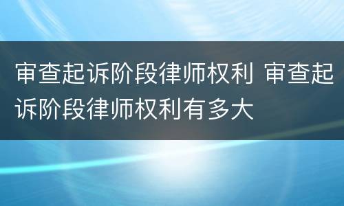 审查起诉阶段律师权利 审查起诉阶段律师权利有多大