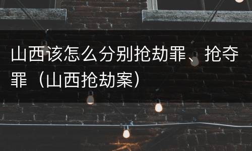 山西该怎么分别抢劫罪、抢夺罪（山西抢劫案）