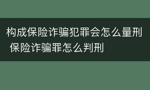构成保险诈骗犯罪会怎么量刑 保险诈骗罪怎么判刑