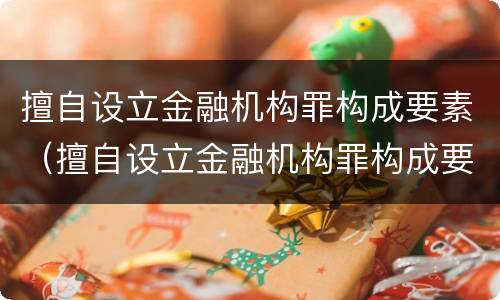 擅自设立金融机构罪构成要素（擅自设立金融机构罪构成要素有哪些）