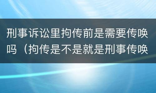 刑事诉讼里拘传前是需要传唤吗（拘传是不是就是刑事传唤）