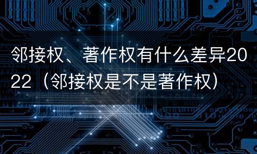 邻接权、著作权有什么差异2022（邻接权是不是著作权）