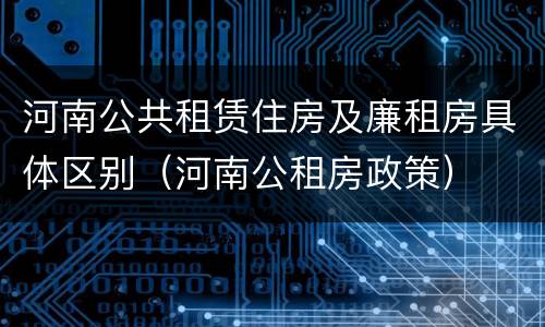 河南公共租赁住房及廉租房具体区别（河南公租房政策）