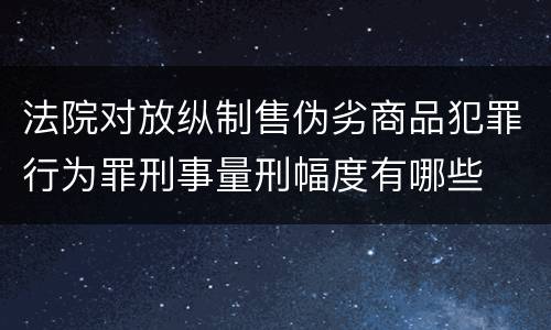 法院对放纵制售伪劣商品犯罪行为罪刑事量刑幅度有哪些
