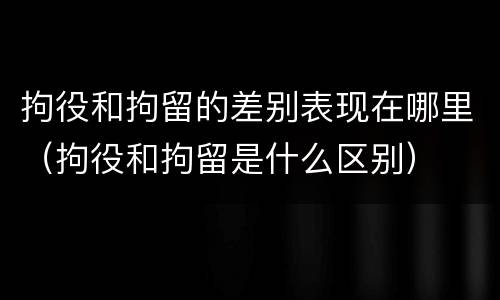 拘役和拘留的差别表现在哪里（拘役和拘留是什么区别）