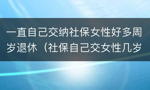 一直自己交纳社保女性好多周岁退休（社保自己交女性几岁可以退休）