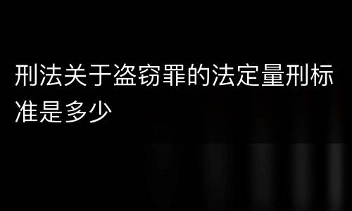 刑法关于盗窃罪的法定量刑标准是多少