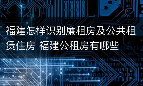 福建怎样识别廉租房及公共租赁住房 福建公租房有哪些