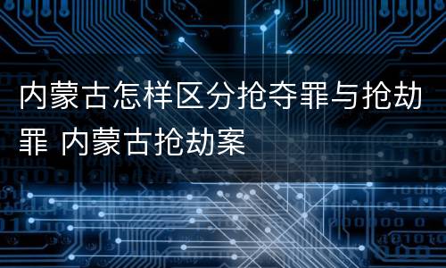 内蒙古怎样区分抢夺罪与抢劫罪 内蒙古抢劫案