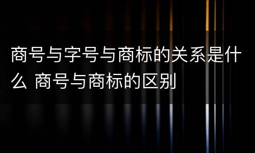 商号与字号与商标的关系是什么 商号与商标的区别
