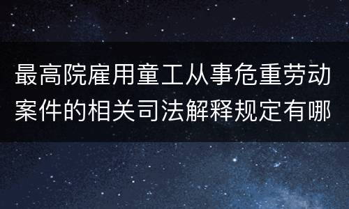 最高院雇用童工从事危重劳动案件的相关司法解释规定有哪些重要内容