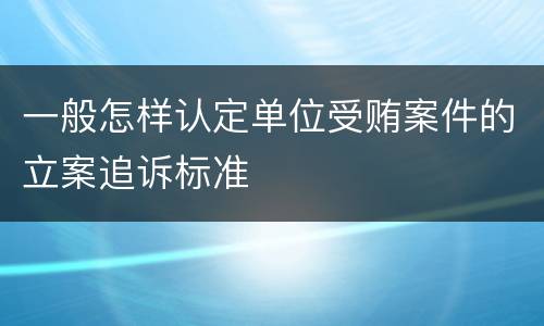 一般怎样认定单位受贿案件的立案追诉标准