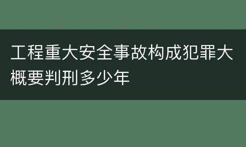 工程重大安全事故构成犯罪大概要判刑多少年