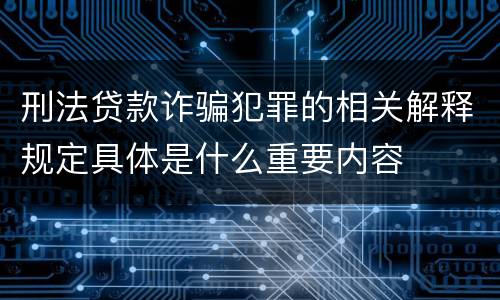刑法贷款诈骗犯罪的相关解释规定具体是什么重要内容