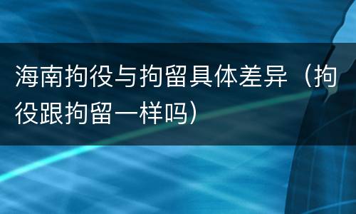 海南拘役与拘留具体差异（拘役跟拘留一样吗）