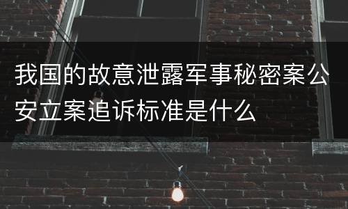 我国的故意泄露军事秘密案公安立案追诉标准是什么