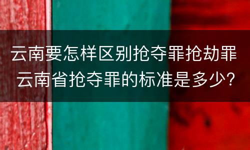 云南要怎样区别抢夺罪抢劫罪 云南省抢夺罪的标准是多少?
