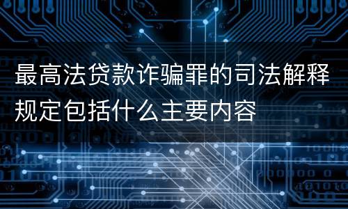 最高法贷款诈骗罪的司法解释规定包括什么主要内容
