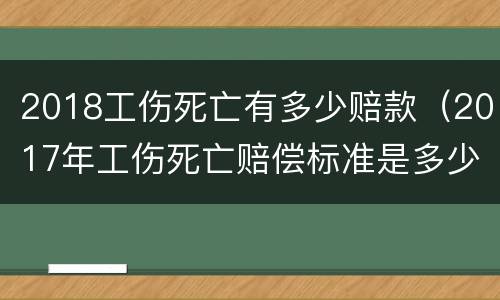 2018工伤死亡有多少赔款（2017年工伤死亡赔偿标准是多少）