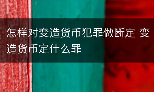 怎样对变造货币犯罪做断定 变造货币定什么罪