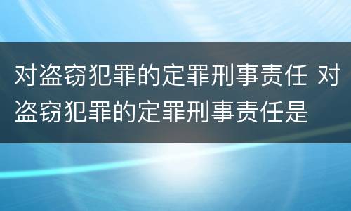 对盗窃犯罪的定罪刑事责任 对盗窃犯罪的定罪刑事责任是