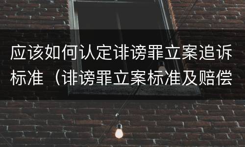 应该如何认定诽谤罪立案追诉标准（诽谤罪立案标准及赔偿标准）