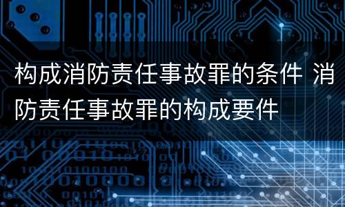 构成消防责任事故罪的条件 消防责任事故罪的构成要件