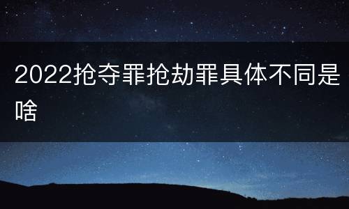 2022抢夺罪抢劫罪具体不同是啥