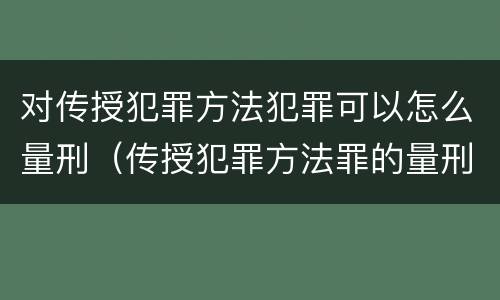 对传授犯罪方法犯罪可以怎么量刑（传授犯罪方法罪的量刑）