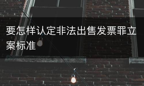 要怎样认定非法出售发票罪立案标准