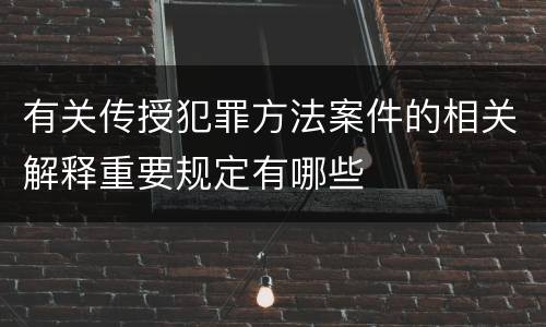 有关传授犯罪方法案件的相关解释重要规定有哪些