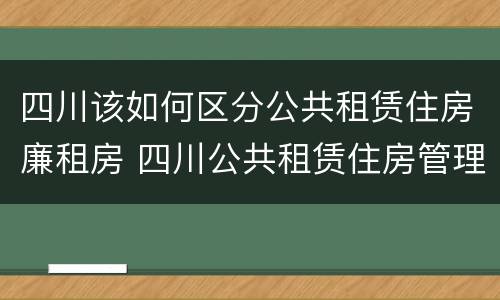 四川该如何区分公共租赁住房廉租房 四川公共租赁住房管理办法