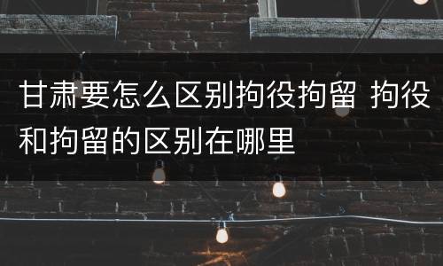甘肃要怎么区别拘役拘留 拘役和拘留的区别在哪里
