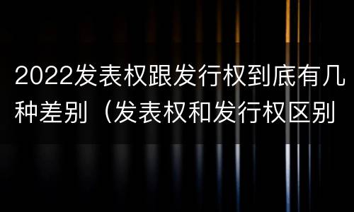 2022发表权跟发行权到底有几种差别（发表权和发行权区别）