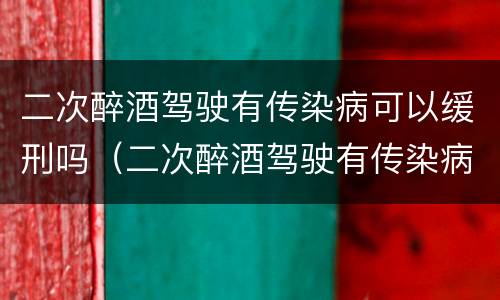 二次醉酒驾驶有传染病可以缓刑吗（二次醉酒驾驶有传染病可以缓刑吗判几年）
