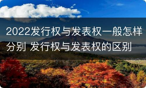 2022发行权与发表权一般怎样分别 发行权与发表权的区别