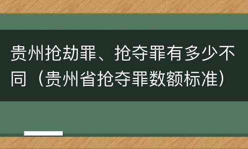 贵州抢劫罪、抢夺罪有多少不同（贵州省抢夺罪数额标准）