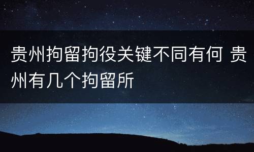 贵州拘留拘役关键不同有何 贵州有几个拘留所