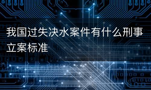 我国过失决水案件有什么刑事立案标准