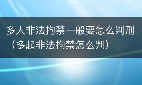 多人非法拘禁一般要怎么判刑（多起非法拘禁怎么判）