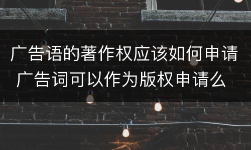 广告语的著作权应该如何申请 广告词可以作为版权申请么