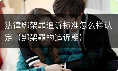 法律绑架罪追诉标准怎么样认定（绑架罪的追诉期）