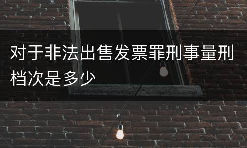 对于非法出售发票罪刑事量刑档次是多少