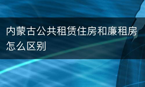 内蒙古公共租赁住房和廉租房怎么区别