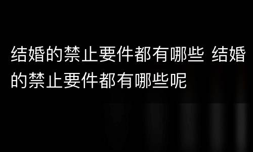 结婚的禁止要件都有哪些 结婚的禁止要件都有哪些呢