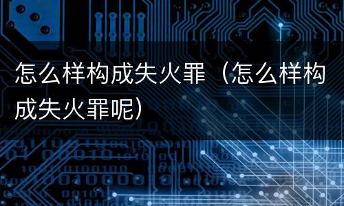 怎么样构成失火罪（怎么样构成失火罪呢）