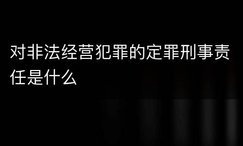 对非法经营犯罪的定罪刑事责任是什么